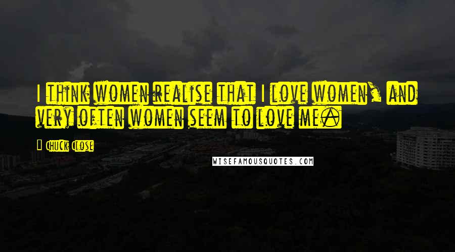 Chuck Close Quotes: I think women realise that I love women, and very often women seem to love me.