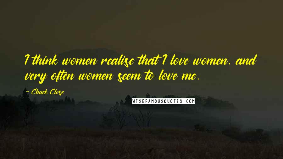 Chuck Close Quotes: I think women realise that I love women, and very often women seem to love me.