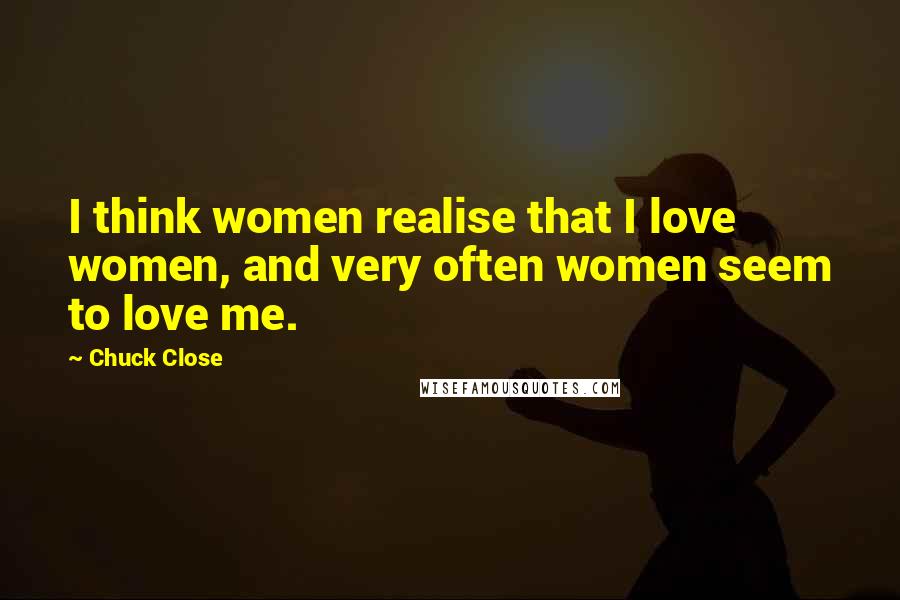 Chuck Close Quotes: I think women realise that I love women, and very often women seem to love me.