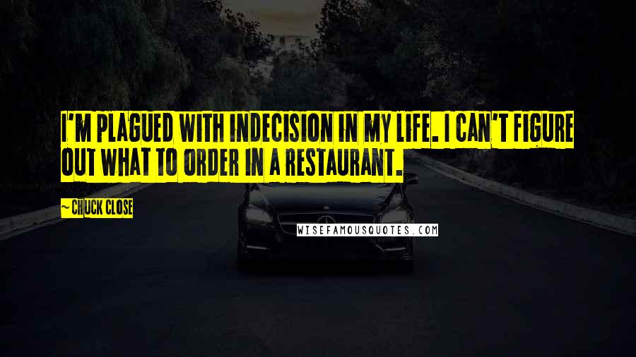 Chuck Close Quotes: I'm plagued with indecision in my life. I can't figure out what to order in a restaurant.