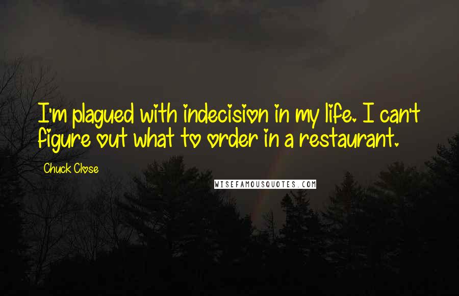 Chuck Close Quotes: I'm plagued with indecision in my life. I can't figure out what to order in a restaurant.