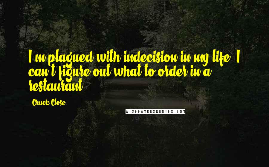 Chuck Close Quotes: I'm plagued with indecision in my life. I can't figure out what to order in a restaurant.