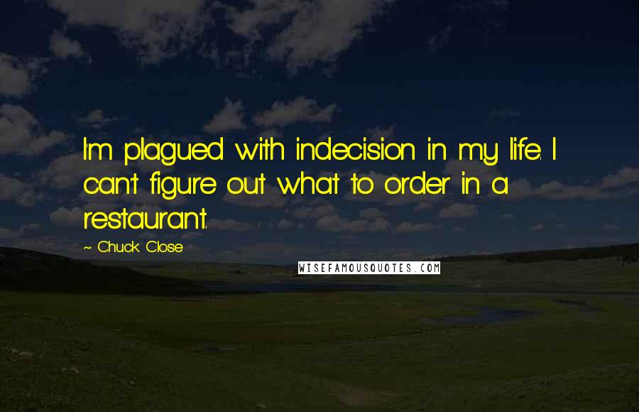 Chuck Close Quotes: I'm plagued with indecision in my life. I can't figure out what to order in a restaurant.