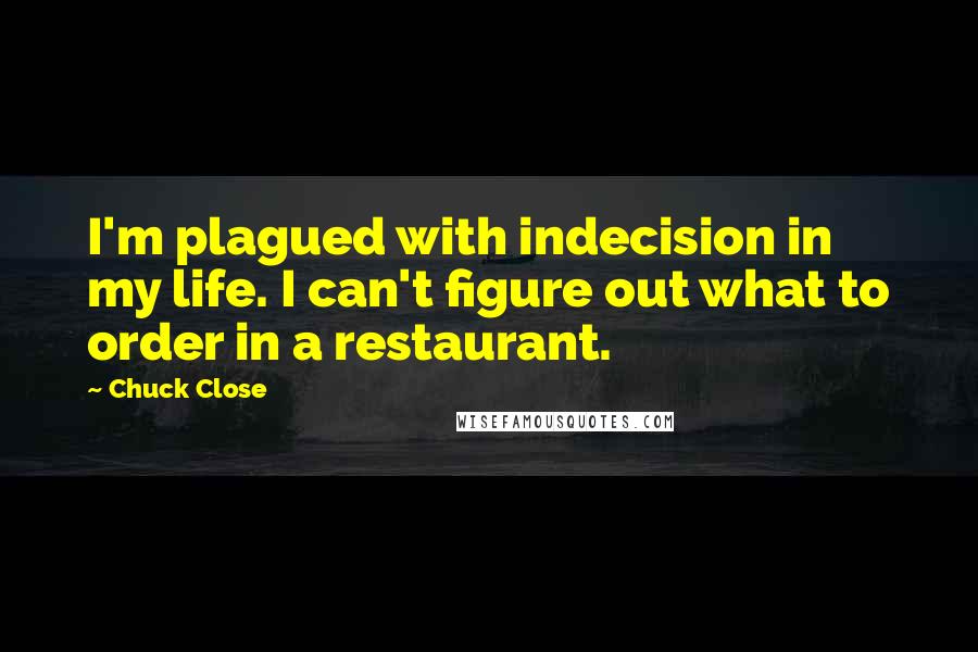 Chuck Close Quotes: I'm plagued with indecision in my life. I can't figure out what to order in a restaurant.