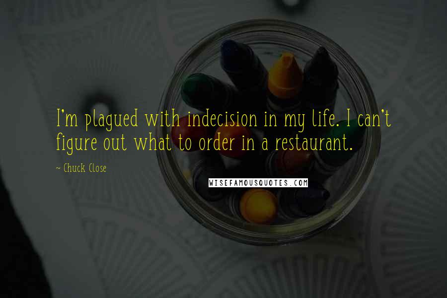 Chuck Close Quotes: I'm plagued with indecision in my life. I can't figure out what to order in a restaurant.