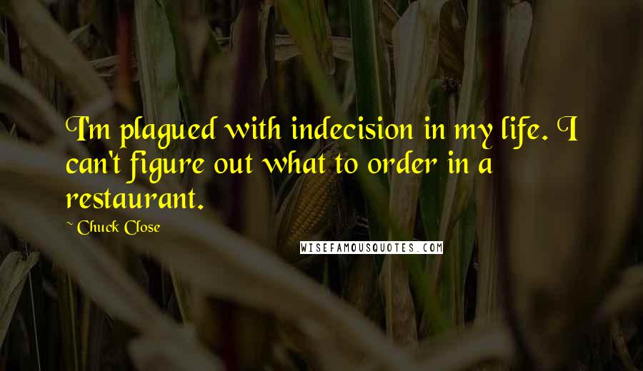 Chuck Close Quotes: I'm plagued with indecision in my life. I can't figure out what to order in a restaurant.