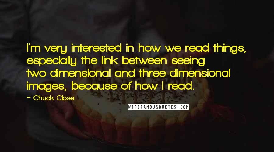 Chuck Close Quotes: I'm very interested in how we read things, especially the link between seeing two-dimensional and three-dimensional images, because of how I read.
