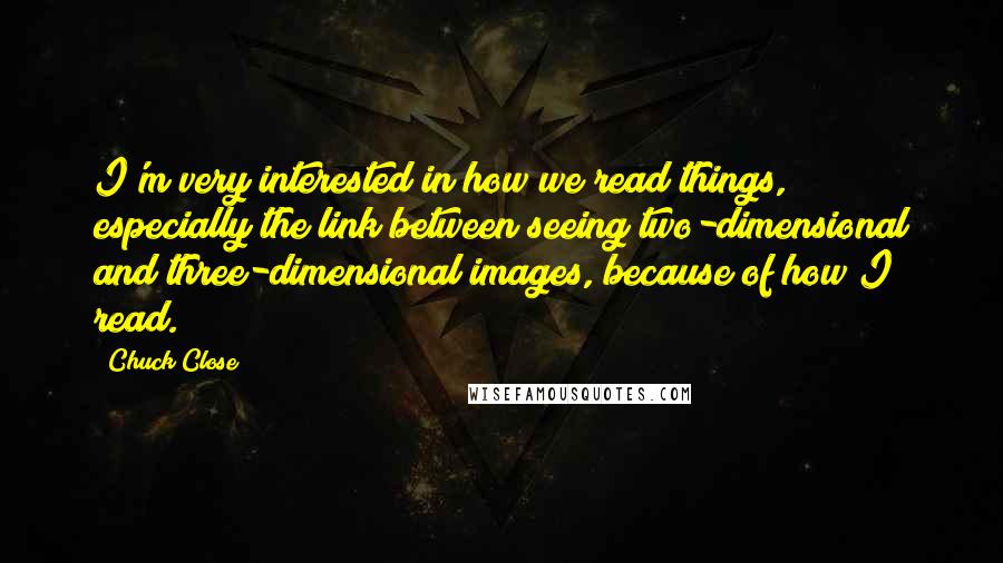 Chuck Close Quotes: I'm very interested in how we read things, especially the link between seeing two-dimensional and three-dimensional images, because of how I read.