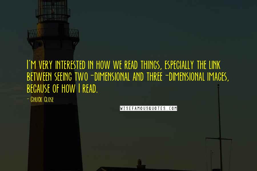 Chuck Close Quotes: I'm very interested in how we read things, especially the link between seeing two-dimensional and three-dimensional images, because of how I read.