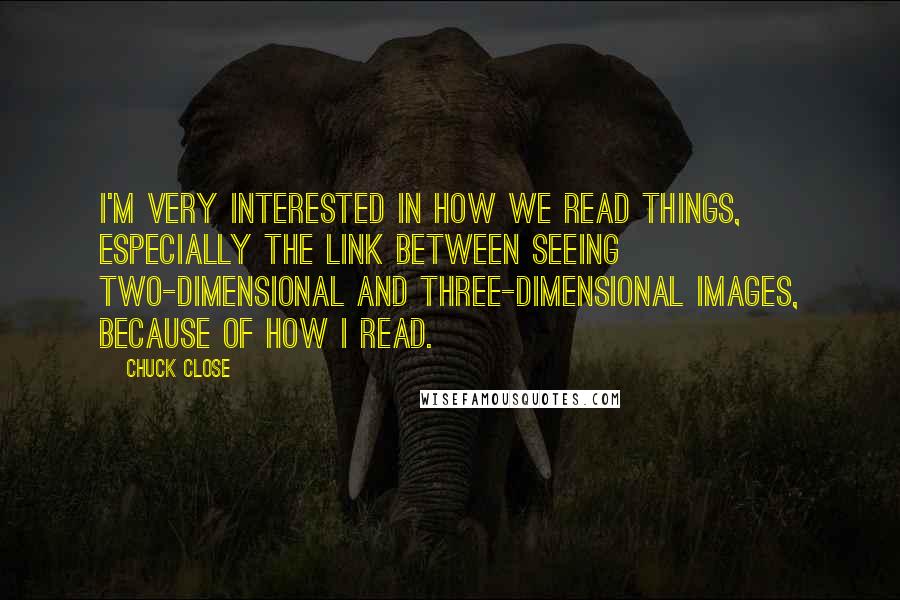 Chuck Close Quotes: I'm very interested in how we read things, especially the link between seeing two-dimensional and three-dimensional images, because of how I read.