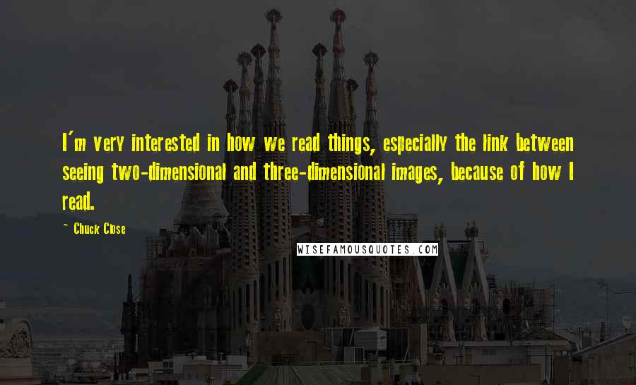 Chuck Close Quotes: I'm very interested in how we read things, especially the link between seeing two-dimensional and three-dimensional images, because of how I read.