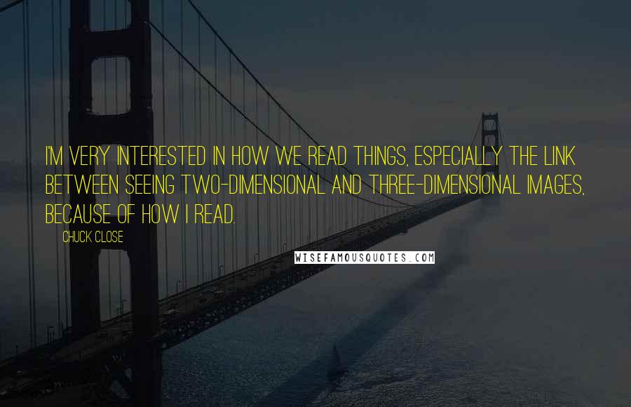 Chuck Close Quotes: I'm very interested in how we read things, especially the link between seeing two-dimensional and three-dimensional images, because of how I read.