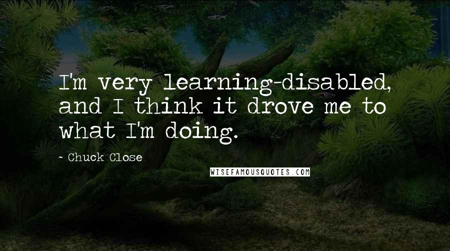 Chuck Close Quotes: I'm very learning-disabled, and I think it drove me to what I'm doing.