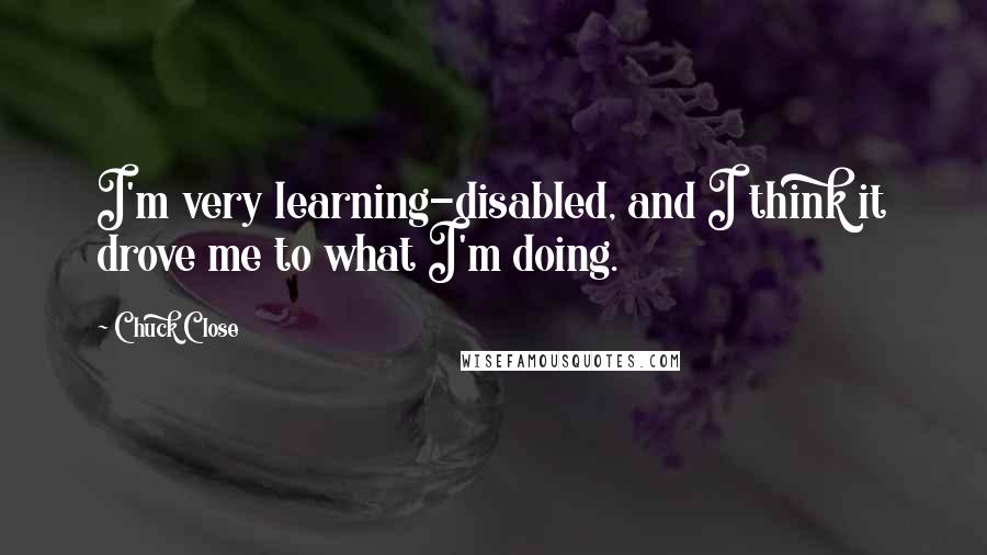 Chuck Close Quotes: I'm very learning-disabled, and I think it drove me to what I'm doing.