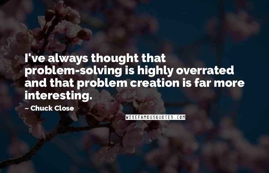 Chuck Close Quotes: I've always thought that problem-solving is highly overrated and that problem creation is far more interesting.