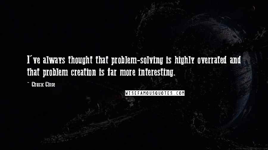 Chuck Close Quotes: I've always thought that problem-solving is highly overrated and that problem creation is far more interesting.