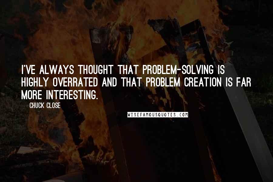 Chuck Close Quotes: I've always thought that problem-solving is highly overrated and that problem creation is far more interesting.