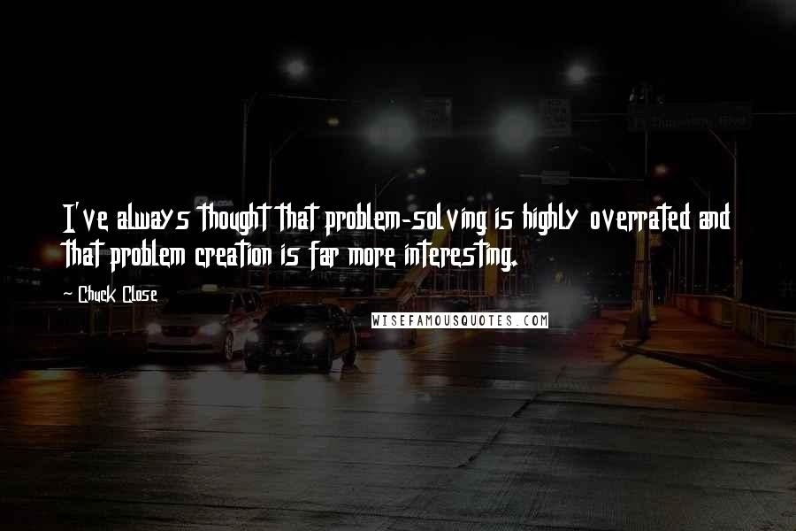 Chuck Close Quotes: I've always thought that problem-solving is highly overrated and that problem creation is far more interesting.