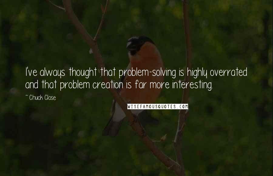 Chuck Close Quotes: I've always thought that problem-solving is highly overrated and that problem creation is far more interesting.