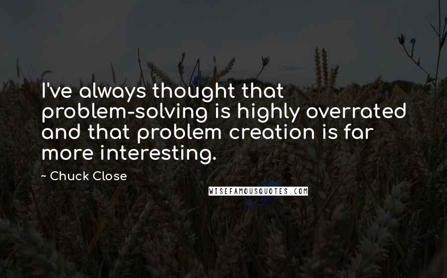 Chuck Close Quotes: I've always thought that problem-solving is highly overrated and that problem creation is far more interesting.