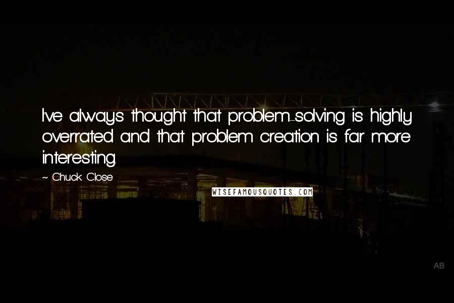 Chuck Close Quotes: I've always thought that problem-solving is highly overrated and that problem creation is far more interesting.