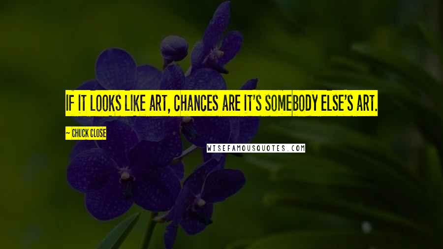 Chuck Close Quotes: If it looks like art, chances are it's somebody else's art.