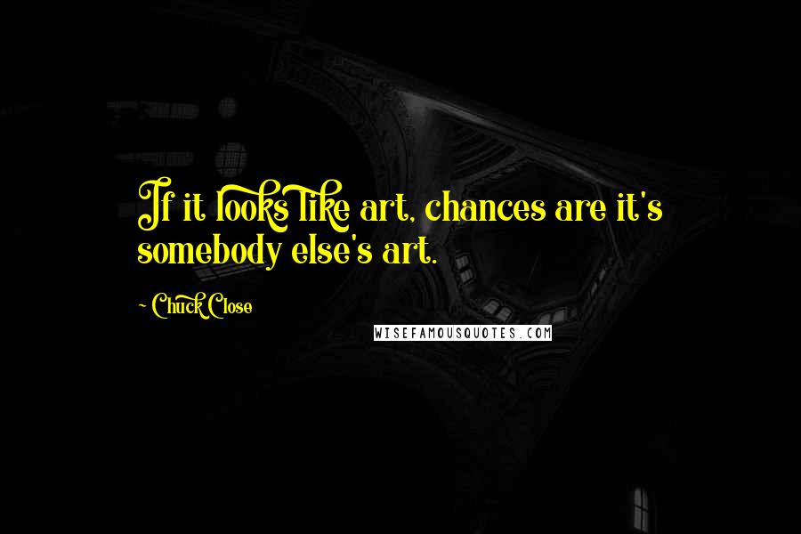 Chuck Close Quotes: If it looks like art, chances are it's somebody else's art.