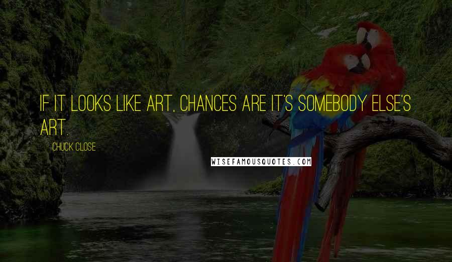 Chuck Close Quotes: If it looks like art, chances are it's somebody else's art.