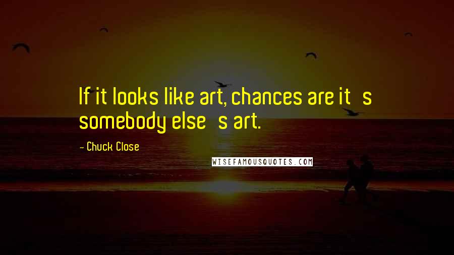 Chuck Close Quotes: If it looks like art, chances are it's somebody else's art.