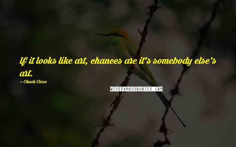 Chuck Close Quotes: If it looks like art, chances are it's somebody else's art.