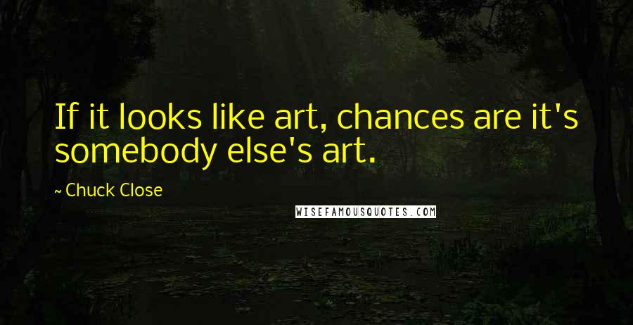 Chuck Close Quotes: If it looks like art, chances are it's somebody else's art.