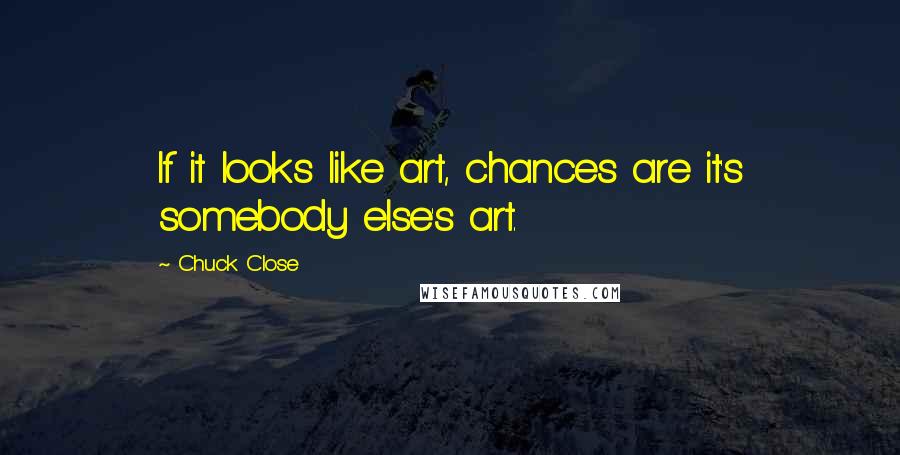 Chuck Close Quotes: If it looks like art, chances are it's somebody else's art.