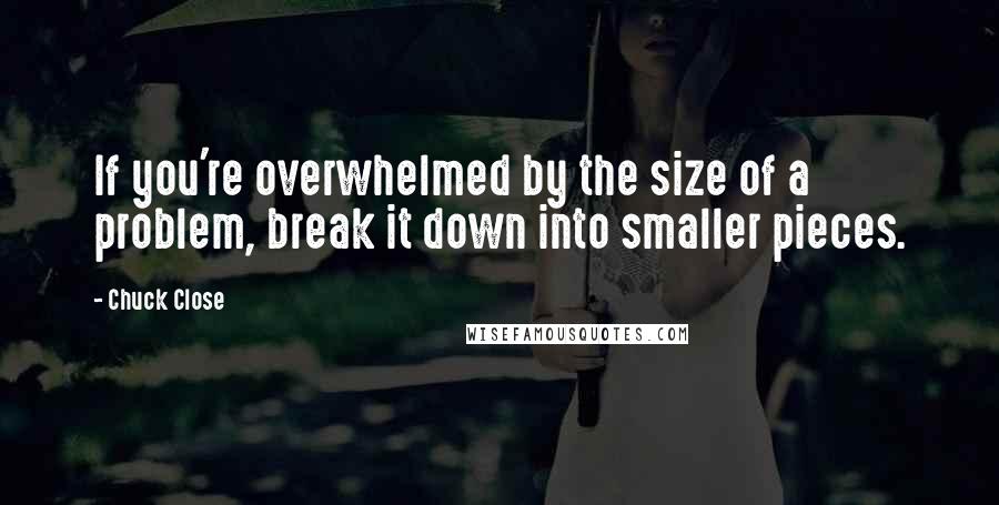 Chuck Close Quotes: If you're overwhelmed by the size of a problem, break it down into smaller pieces.