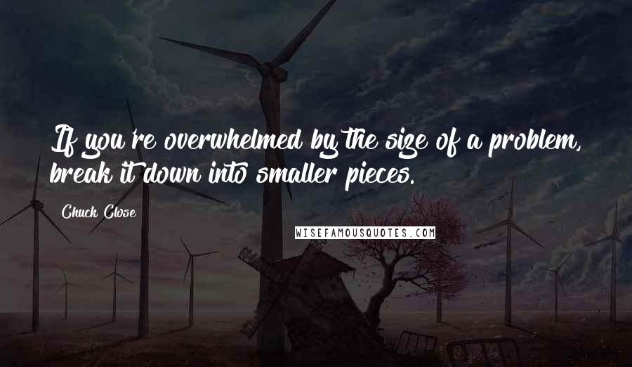 Chuck Close Quotes: If you're overwhelmed by the size of a problem, break it down into smaller pieces.