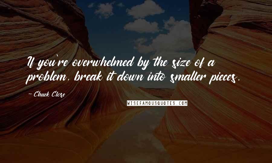 Chuck Close Quotes: If you're overwhelmed by the size of a problem, break it down into smaller pieces.