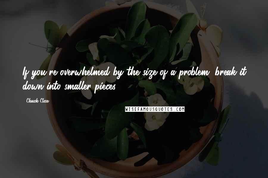 Chuck Close Quotes: If you're overwhelmed by the size of a problem, break it down into smaller pieces.