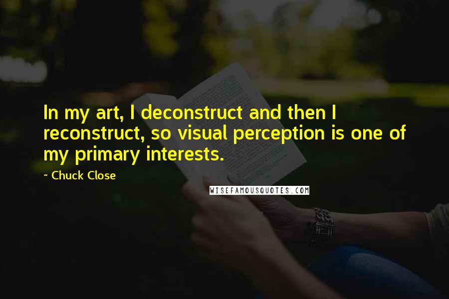 Chuck Close Quotes: In my art, I deconstruct and then I reconstruct, so visual perception is one of my primary interests.