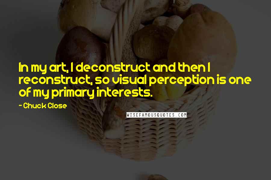 Chuck Close Quotes: In my art, I deconstruct and then I reconstruct, so visual perception is one of my primary interests.