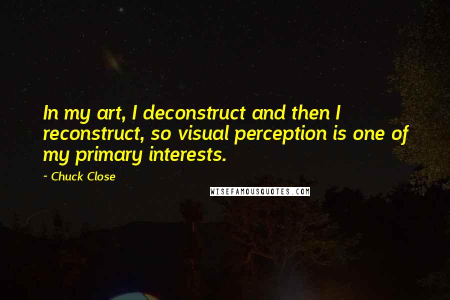 Chuck Close Quotes: In my art, I deconstruct and then I reconstruct, so visual perception is one of my primary interests.