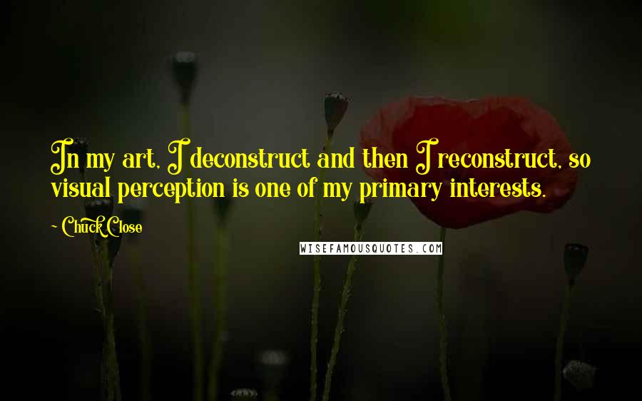 Chuck Close Quotes: In my art, I deconstruct and then I reconstruct, so visual perception is one of my primary interests.