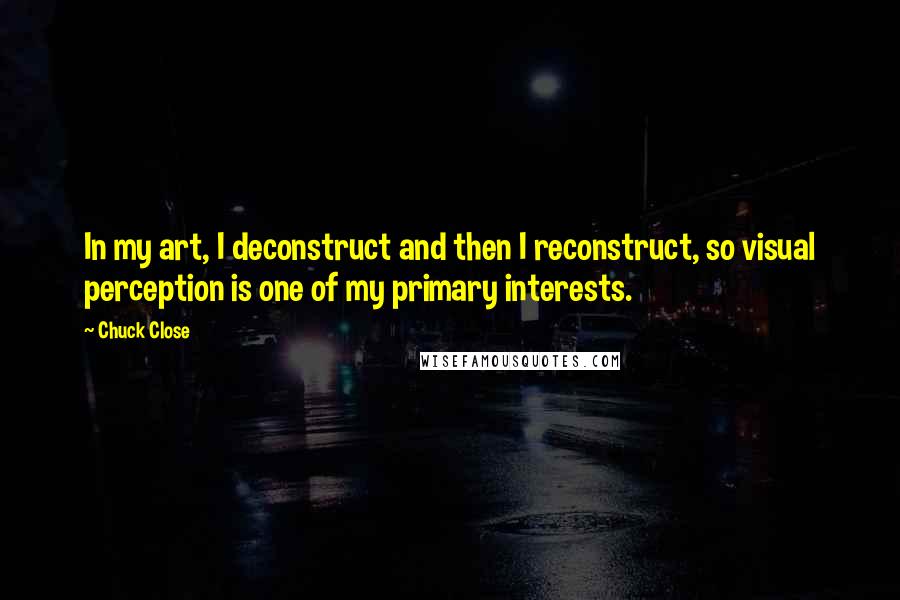 Chuck Close Quotes: In my art, I deconstruct and then I reconstruct, so visual perception is one of my primary interests.