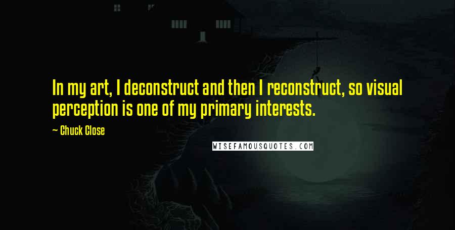 Chuck Close Quotes: In my art, I deconstruct and then I reconstruct, so visual perception is one of my primary interests.