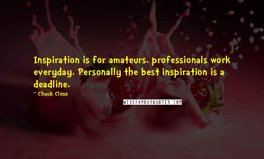 Chuck Close Quotes: Inspiration is for amateurs. professionals work everyday. Personally the best inspiration is a deadline.