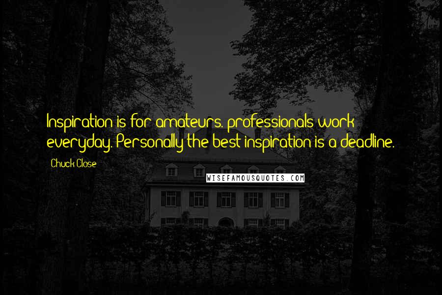 Chuck Close Quotes: Inspiration is for amateurs. professionals work everyday. Personally the best inspiration is a deadline.