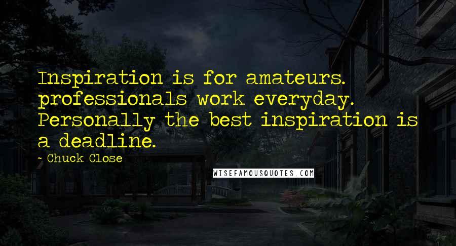 Chuck Close Quotes: Inspiration is for amateurs. professionals work everyday. Personally the best inspiration is a deadline.