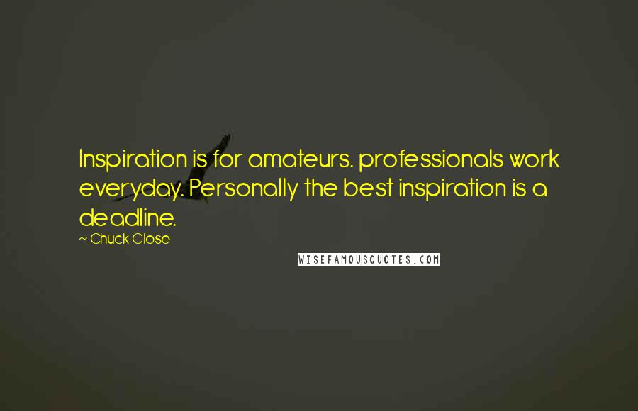 Chuck Close Quotes: Inspiration is for amateurs. professionals work everyday. Personally the best inspiration is a deadline.