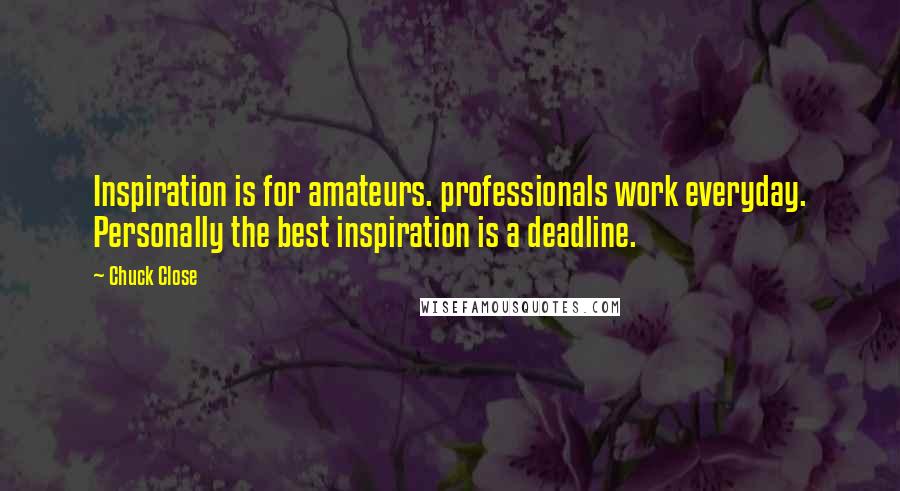 Chuck Close Quotes: Inspiration is for amateurs. professionals work everyday. Personally the best inspiration is a deadline.