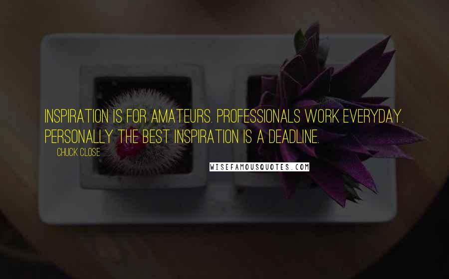 Chuck Close Quotes: Inspiration is for amateurs. professionals work everyday. Personally the best inspiration is a deadline.