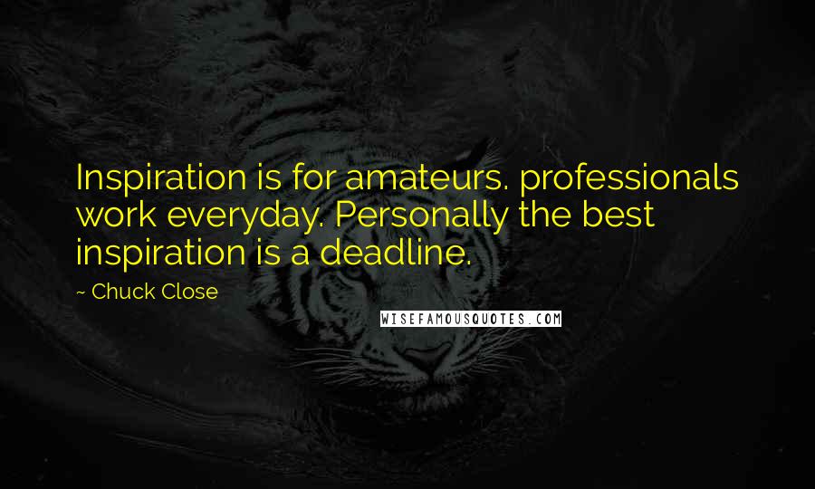 Chuck Close Quotes: Inspiration is for amateurs. professionals work everyday. Personally the best inspiration is a deadline.