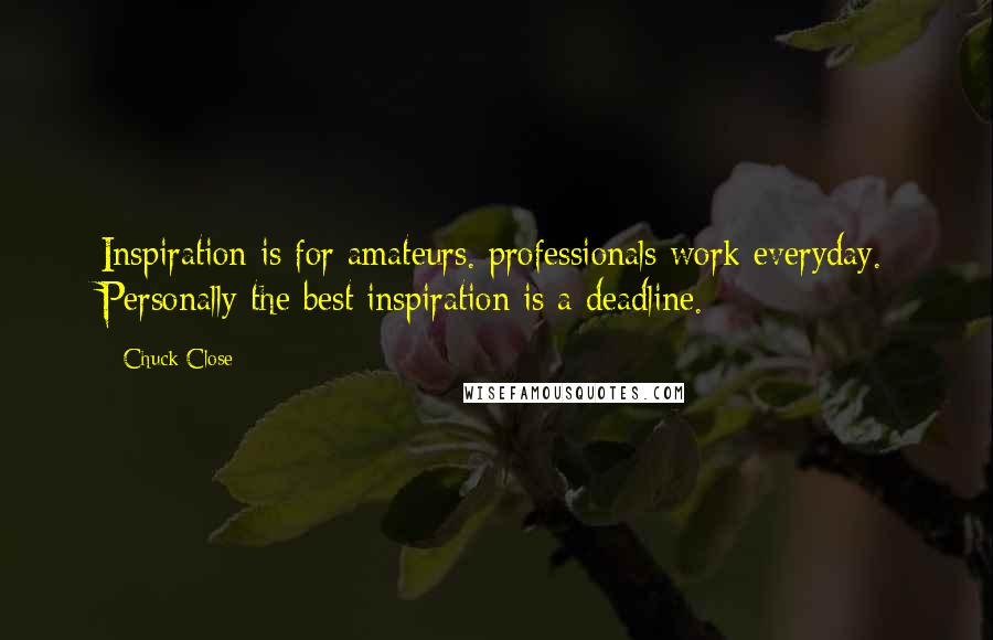 Chuck Close Quotes: Inspiration is for amateurs. professionals work everyday. Personally the best inspiration is a deadline.